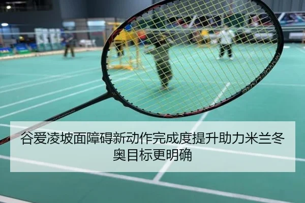 谷爱凌坡面障碍新动作完成度提升助力米兰冬奥目标更明确