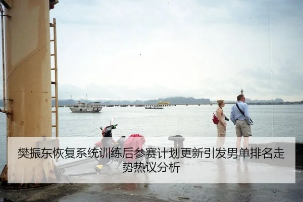 樊振东恢复系统训练后参赛计划更新引发男单排名走势热议分析