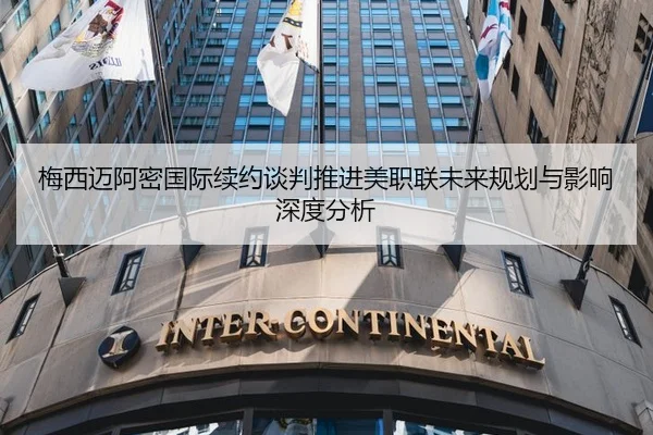 梅西迈阿密国际续约谈判推进美职联未来规划与影响深度分析